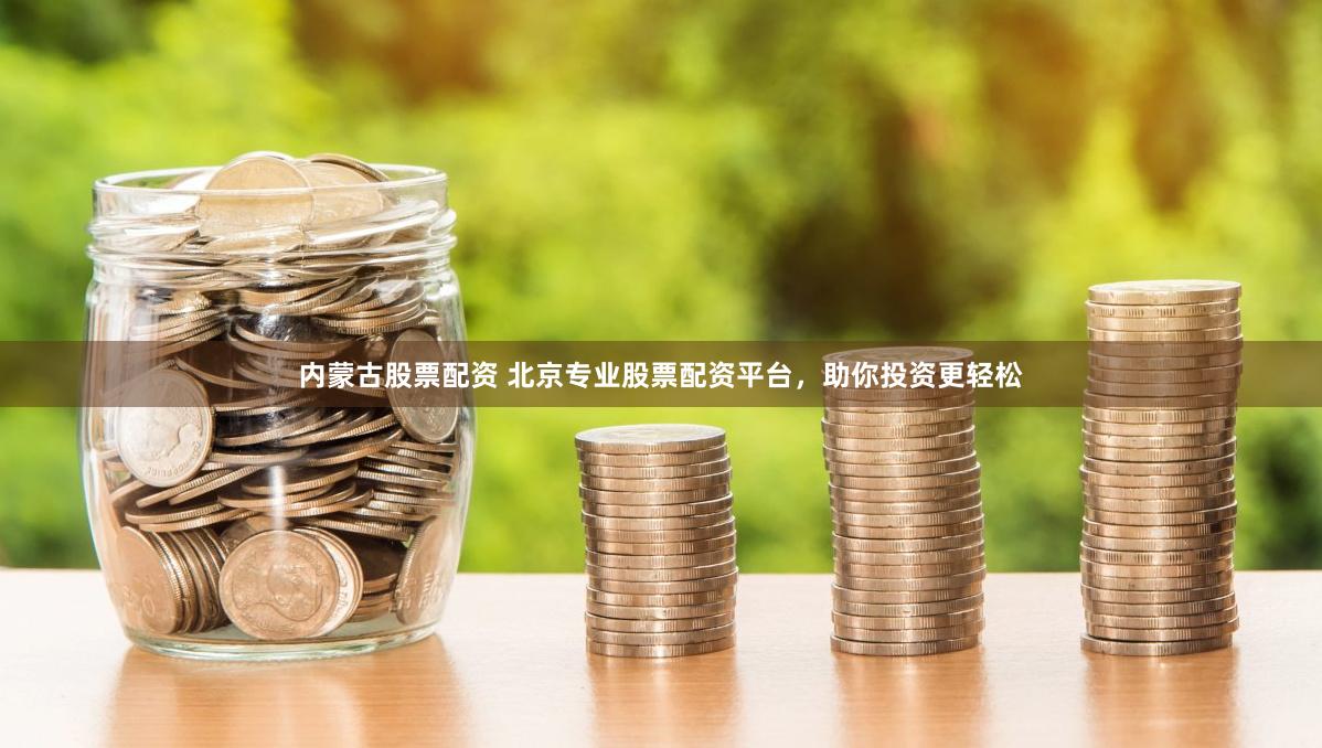 内蒙古股票配资 北京专业股票配资平台,助你投资更轻松