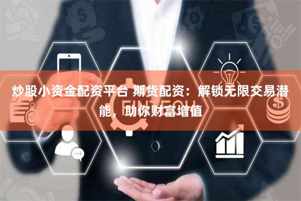 炒股小资金配资平台 期货配资:解锁无限交易潜能,助你财富增值