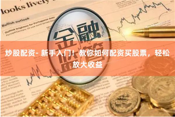 炒股配资- 新手入门!教你如何配资买股票,轻松放大收益