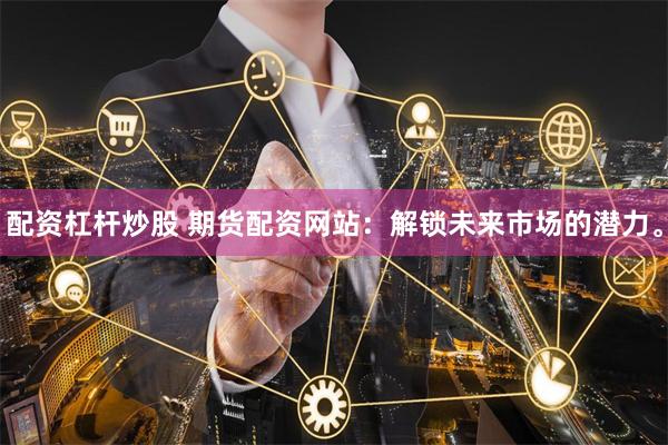 配资杠杆炒股 期货配资网站:解锁未来市场的潜力。