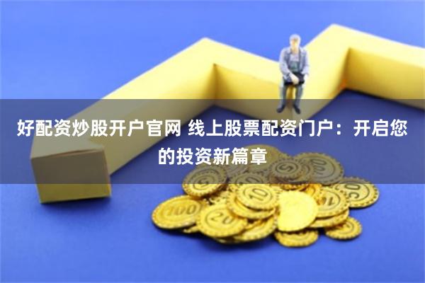 好配资炒股开户官网 线上股票配资门户:开启您的投资新篇章