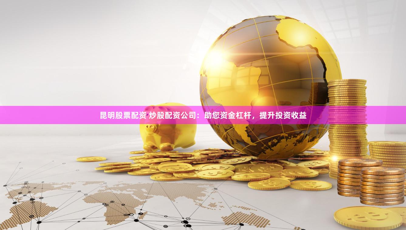 昆明股票配资 炒股配资公司:助您资金杠杆,提升投资收益