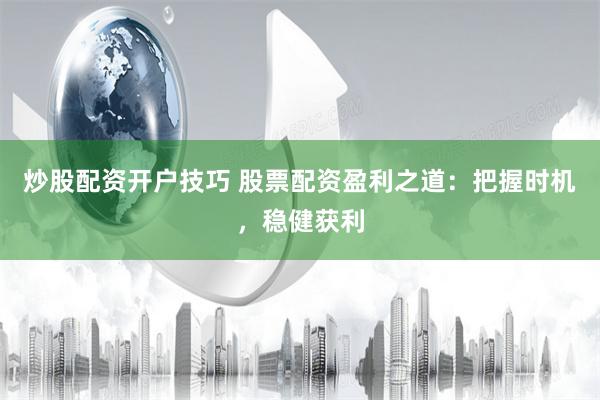 炒股配资开户技巧 股票配资盈利之道：把握时机，稳健获利