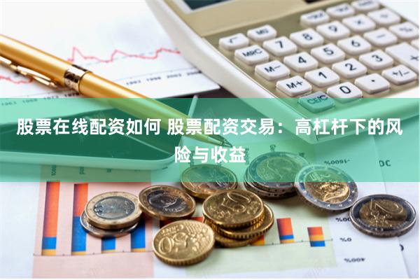 股票在线配资如何 股票配资交易：高杠杆下的风险与收益
