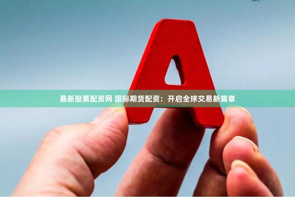 最新股票配资网 国际期货配资：开启全球交易新篇章