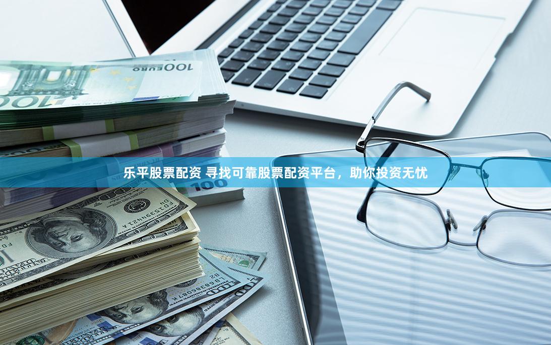 乐平股票配资 寻找可靠股票配资平台，助你投资无忧