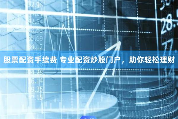 股票配资手续费 专业配资炒股门户,助你轻松理财