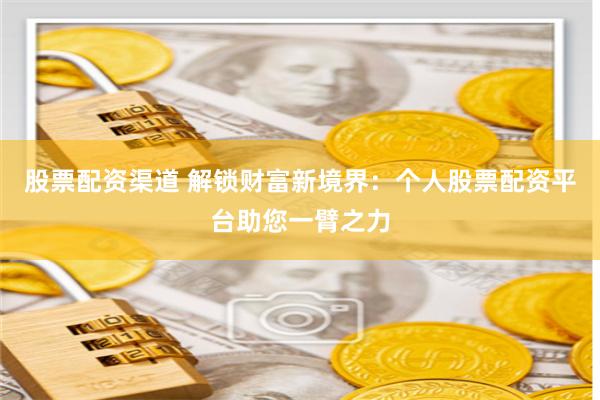 股票配资渠道 解锁财富新境界:个人股票配资平台助您一臂之力