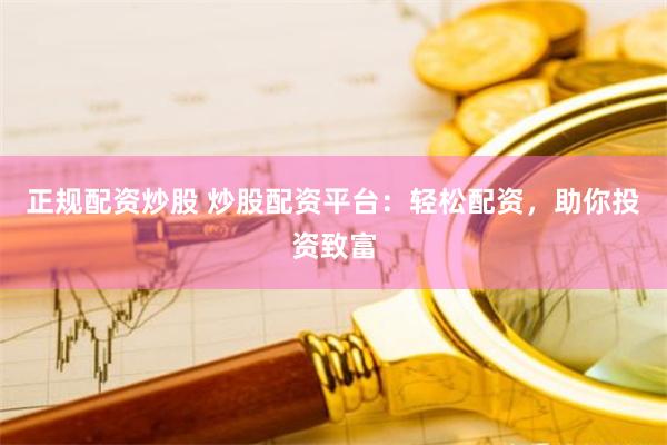 正规配资炒股 炒股配资平台:轻松配资,助你投资致富