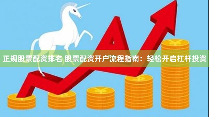 正规股票配资排名 股票配资开户流程指南:轻松开启杠杆投资