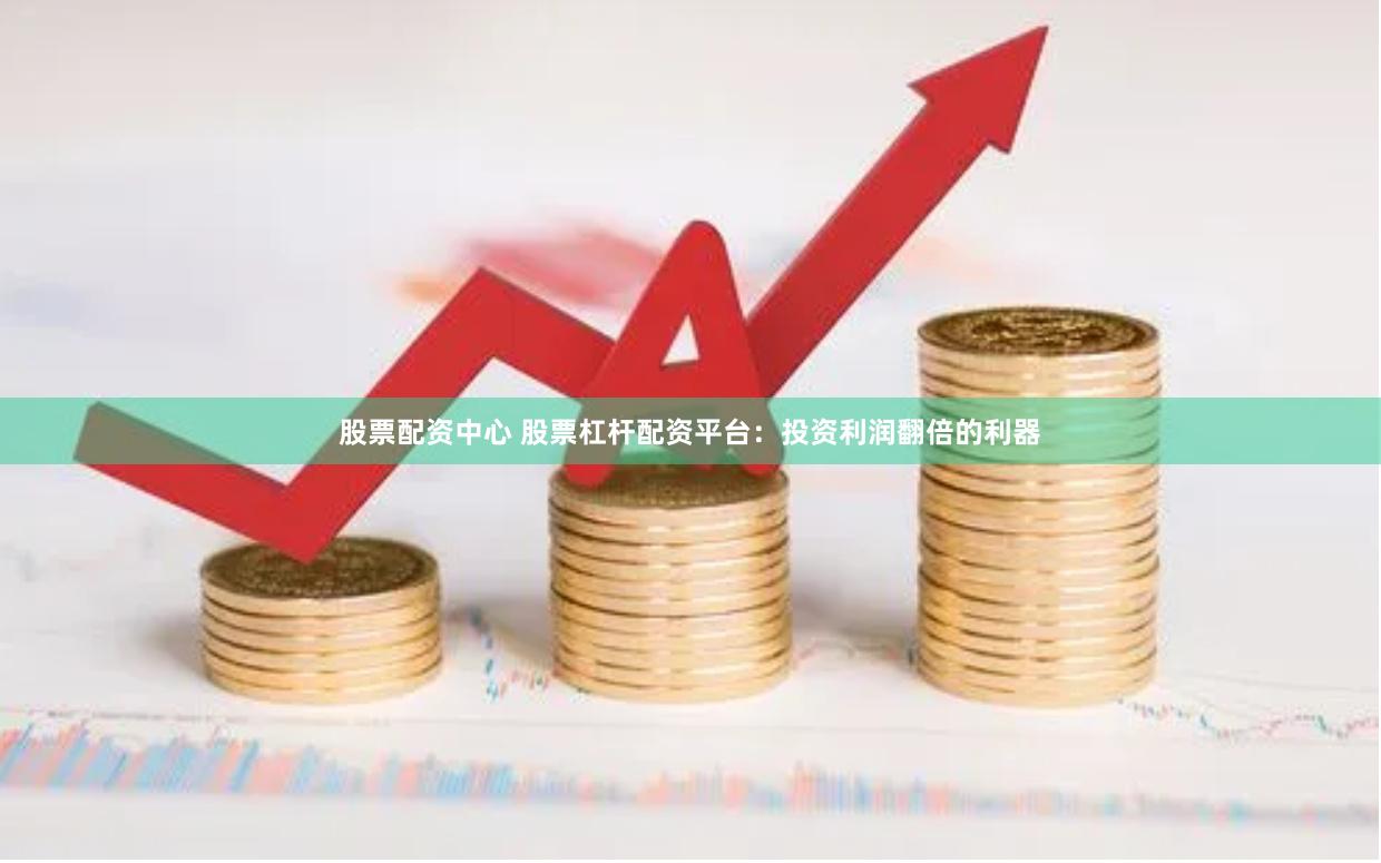 股票配资中心 股票杠杆配资平台:投资利润翻倍的利器