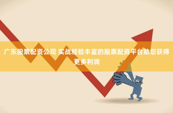 广东股票配资公司 实战经验丰富的股票配资平台助您获得更多利润