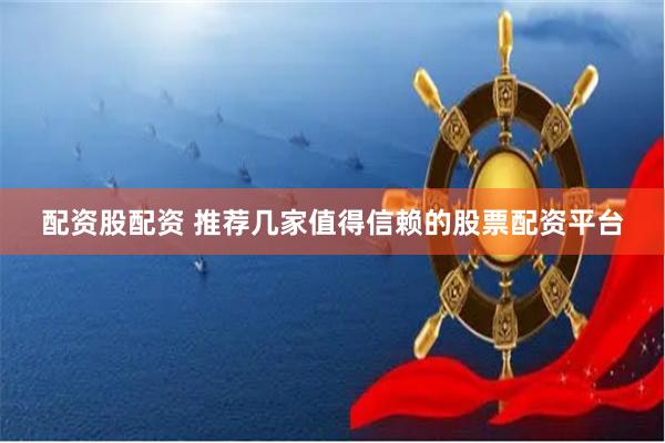 配资股配资 推荐几家值得信赖的股票配资平台