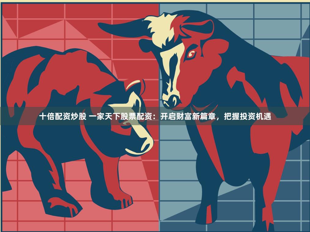 十倍配资炒股 一家天下股票配资:开启财富新篇章,把握投资机遇