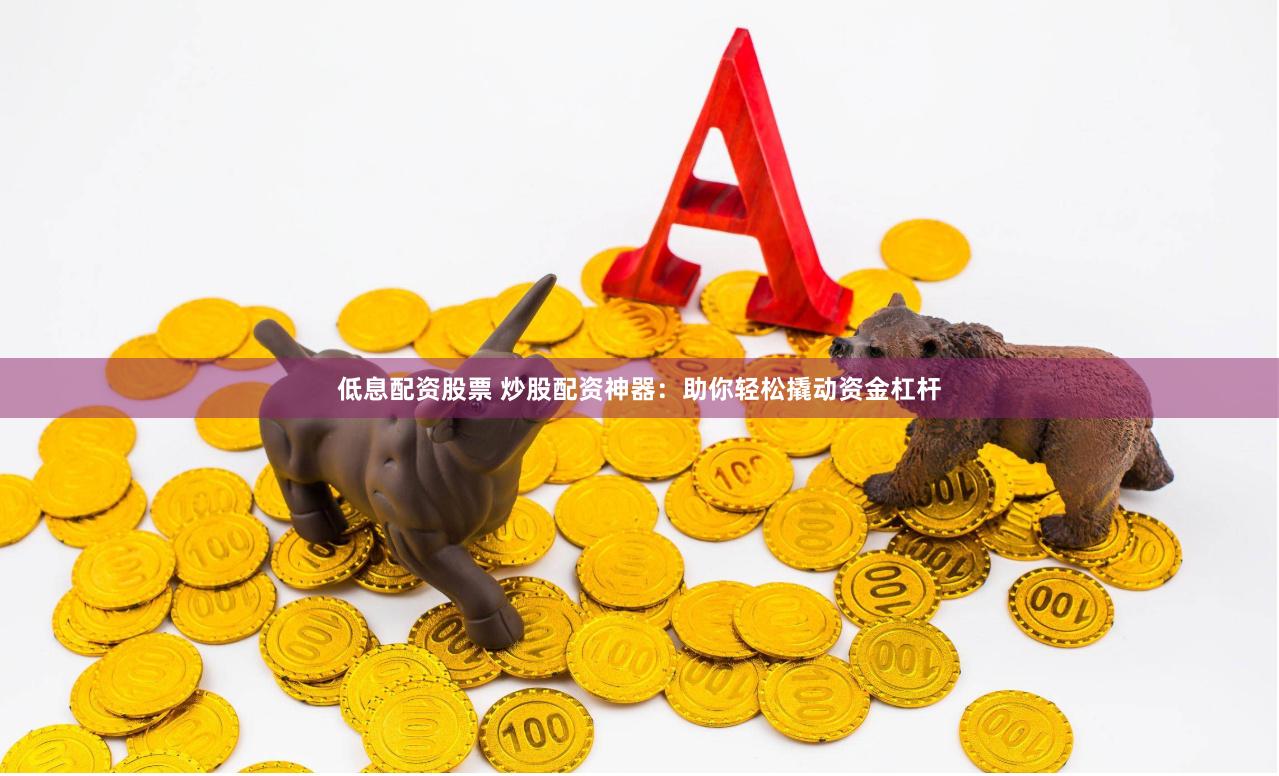 低息配资股票 炒股配资神器:助你轻松撬动资金杠杆