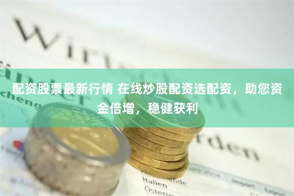 配资股票最新行情 在线炒股配资选配资,助您资金倍增,稳健获利