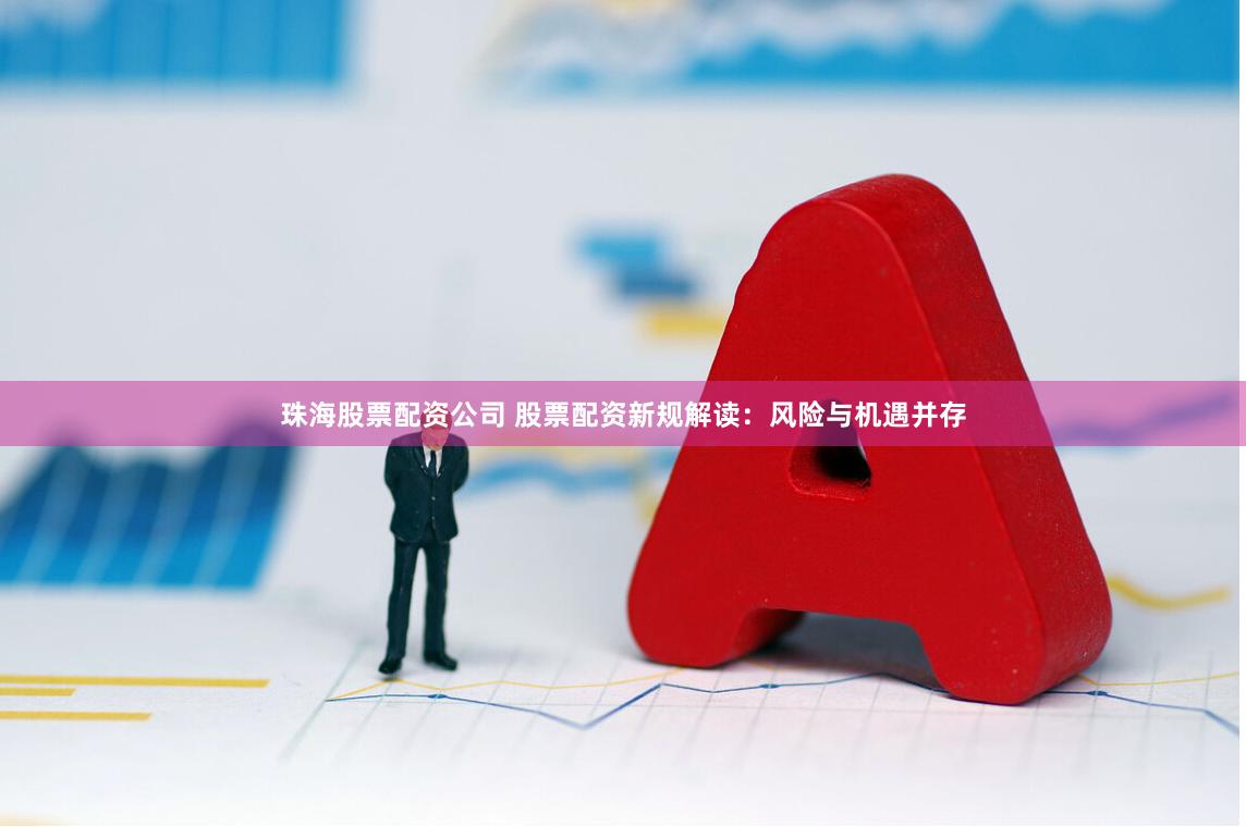 珠海股票配资公司 股票配资新规解读:风险与机遇并存