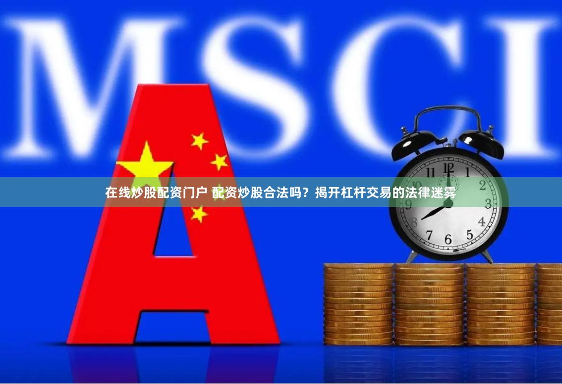 在线炒股配资门户 配资炒股合法吗?揭开杠杆交易的法律迷雾
