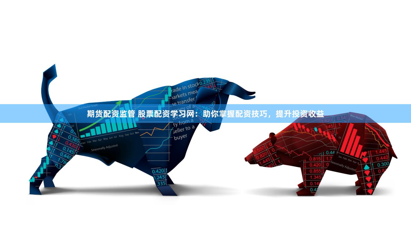 期货配资监管 股票配资学习网:助你掌握配资技巧,提升投资收益