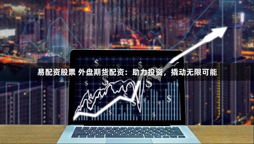 易配资股票 外盘期货配资:助力投资,撬动无限可能