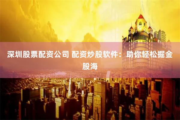 深圳股票配资公司 配资炒股软件:助你轻松掘金股海