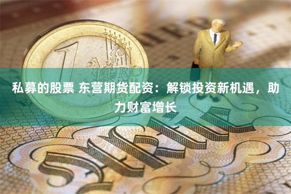 私募的股票 东营期货配资:解锁投资新机遇,助力财富增长