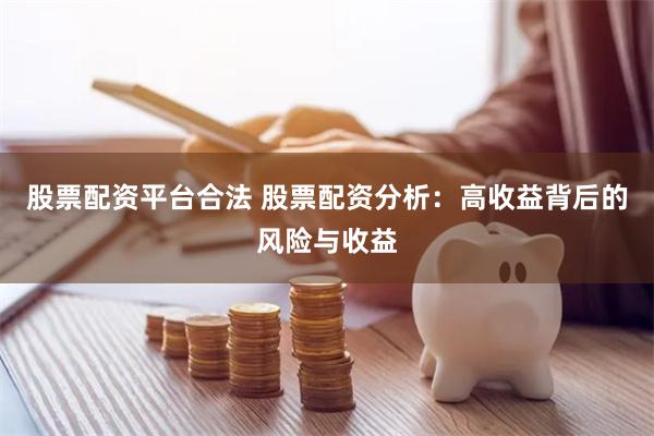 股票配资平台合法 股票配资分析:高收益背后的风险与收益
