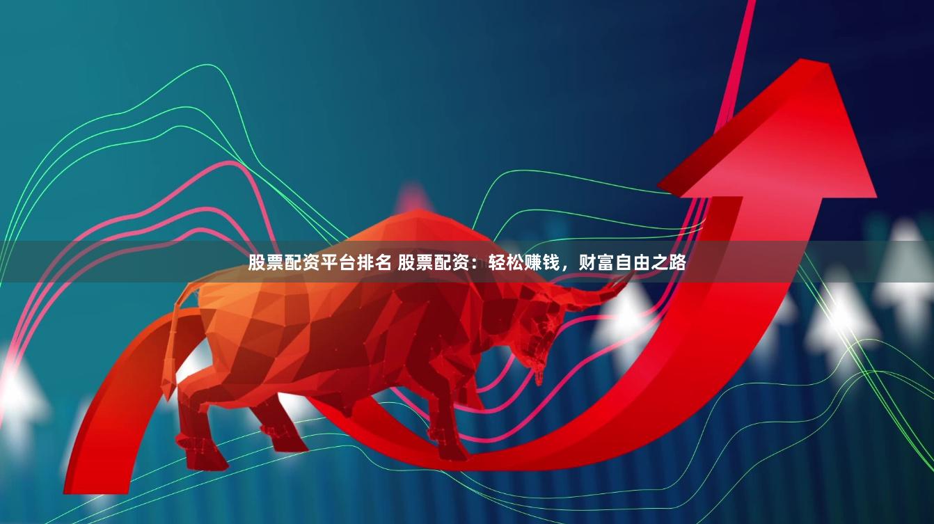 股票配资平台排名 股票配资:轻松赚钱,财富自由之路