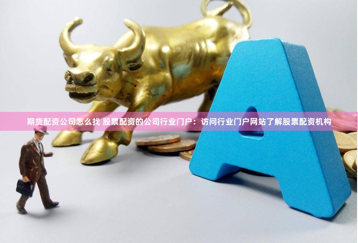 期货配资公司怎么找 股票配资的公司行业门户:访问行业门户网站了解股票配资机构