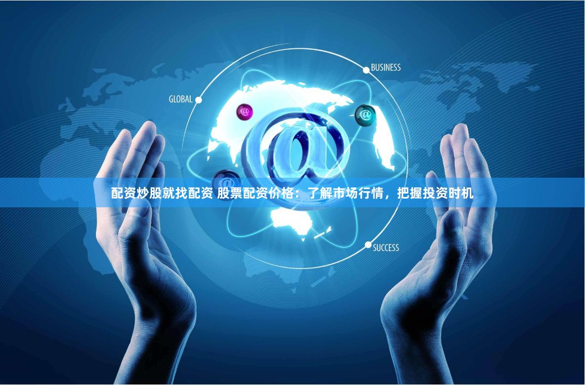 配资炒股就找配资 股票配资价格:了解市场行情,把握投资时机