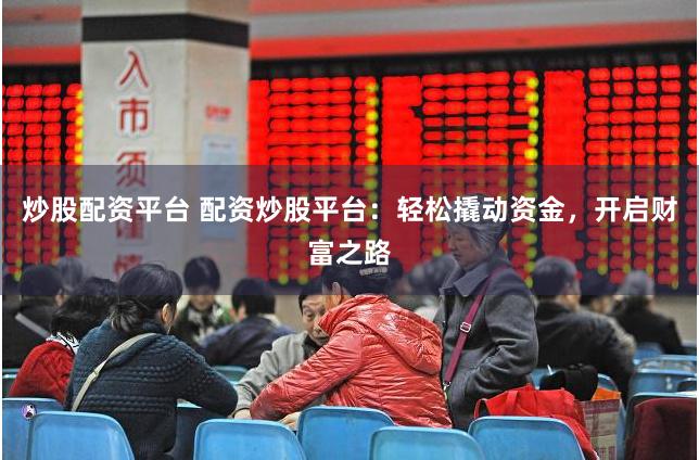 炒股配资平台 配资炒股平台:轻松撬动资金,开启财富之路
