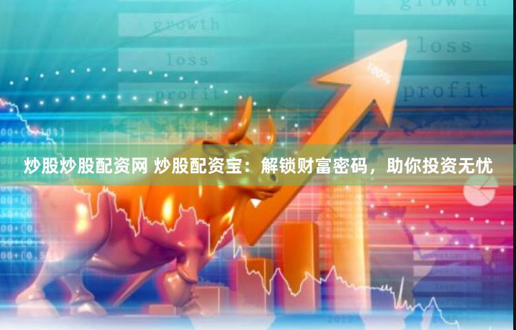 炒股炒股配资网 炒股配资宝:解锁财富密码,助你投资无忧