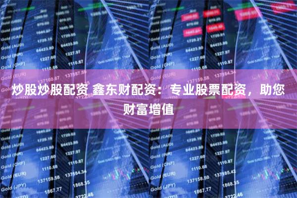 炒股炒股配资 鑫东财配资:专业股票配资,助您财富增值