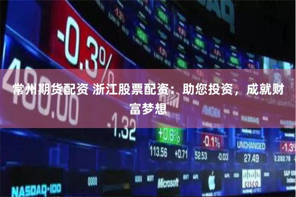 常州期货配资 浙江股票配资:助您投资,成就财富梦想