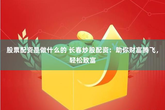 股票配资是做什么的 长春炒股配资:助你财富腾飞,轻松致富