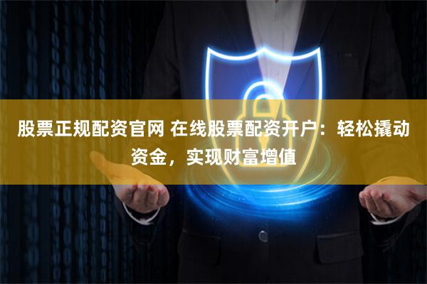 股票正规配资官网 在线股票配资开户:轻松撬动资金,实现财富增值
