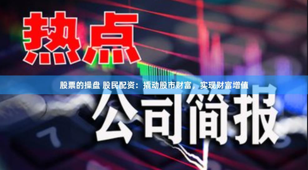 股票的操盘 股民配资：撬动股市财富，实现财富增值