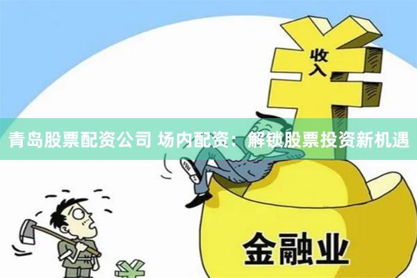 青岛股票配资公司 场内配资:解锁股票投资新机遇