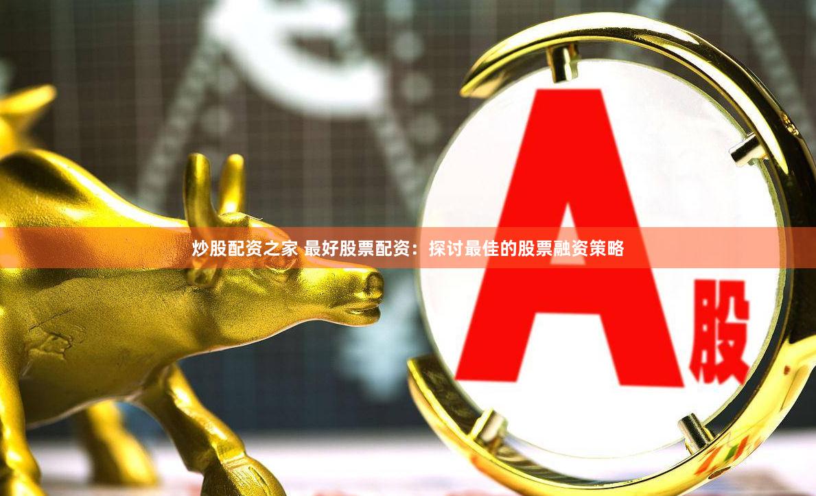 炒股配资之家 最好股票配资:探讨最佳的股票融资策略