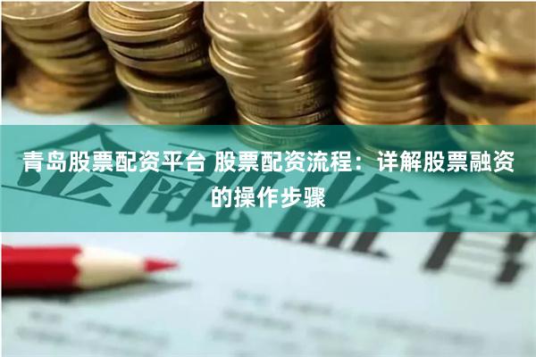 青岛股票配资平台 股票配资流程：详解股票融资的操作步骤