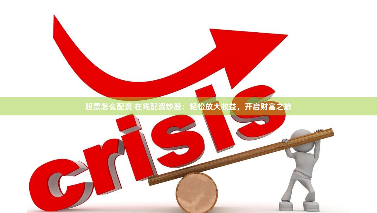 股票怎么配资 在线配资炒股:轻松放大收益,开启财富之旅