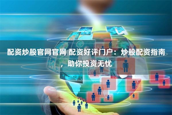 配资炒股官网官网 配资好评门户:炒股配资指南,助你投资无忧