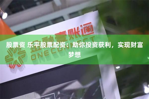 股票资 乐平股票配资:助你投资获利,实现财富梦想