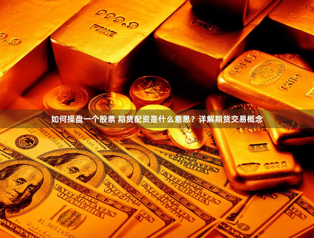 如何操盘一个股票 期货配资是什么意思?详解期货交易概念