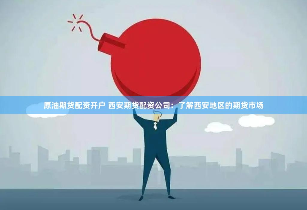 原油期货配资开户 西安期货配资公司:了解西安地区的期货市场