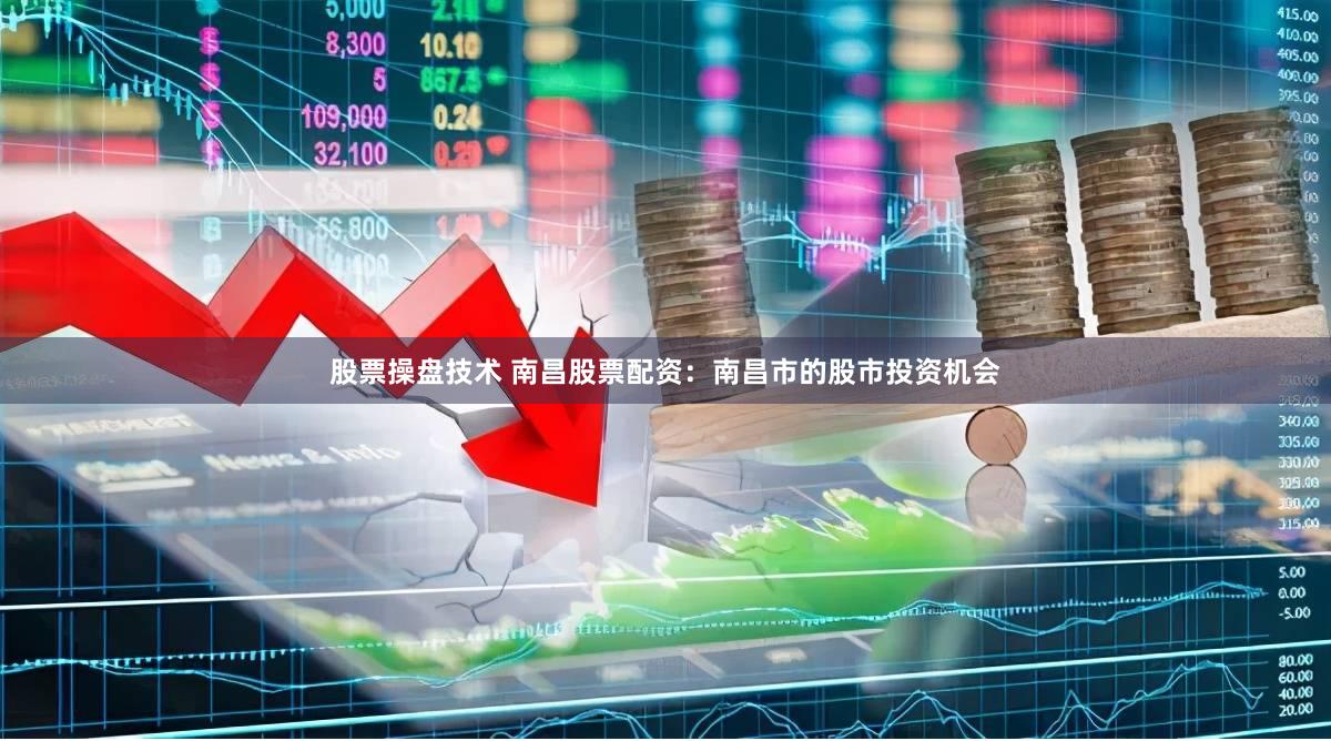 股票操盘技术 南昌股票配资:南昌市的股市投资机会