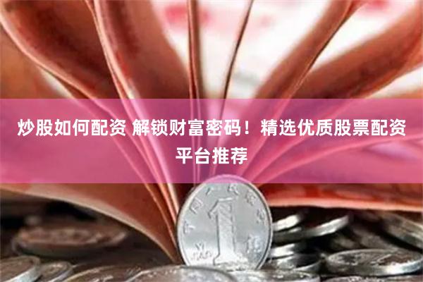 炒股如何配资 解锁财富密码!精选优质股票配资平台推荐