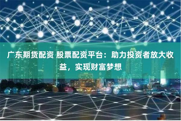 广东期货配资 股票配资平台:助力投资者放大收益,实现财富梦想