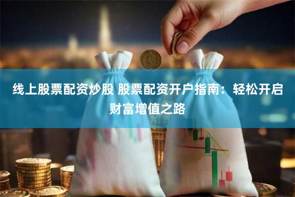 线上股票配资炒股 股票配资开户指南:轻松开启财富增值之路