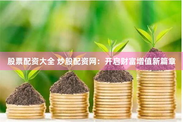 股票配资大全 炒股配资网：开启财富增值新篇章